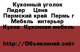 Кухонный уголок “Лидер“ › Цена ­ 12 370 - Пермский край, Пермь г. Мебель, интерьер » Кухни. Кухонная мебель   